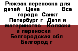 Рюкзак переноска для детей › Цена ­ 2 000 - Все города, Санкт-Петербург г. Дети и материнство » Коляски и переноски   . Белгородская обл.,Белгород г.